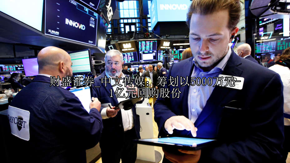 中文传媒：筹划以5000万元-1亿元回购股份