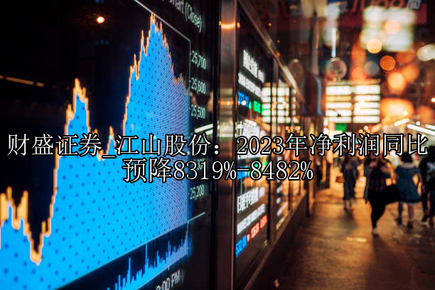 江山股份：2023年净利润同比预降8319%-8482%
