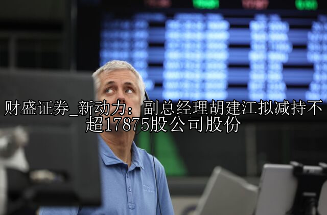 新动力：副总经理胡建江拟减持不超17875股公司股份
